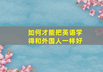 如何才能把英语学得和外国人一样好