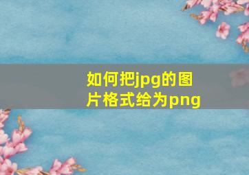 如何把jpg的图片格式给为png