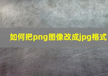 如何把png图像改成jpg格式