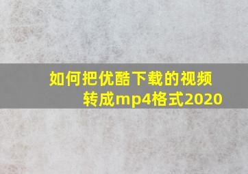 如何把优酷下载的视频转成mp4格式2020