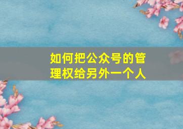 如何把公众号的管理权给另外一个人