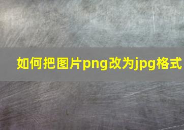 如何把图片png改为jpg格式