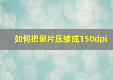 如何把图片压缩成150dpi