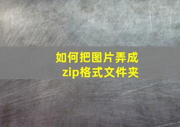 如何把图片弄成zip格式文件夹