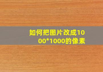 如何把图片改成1000*1000的像素