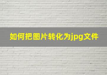 如何把图片转化为jpg文件