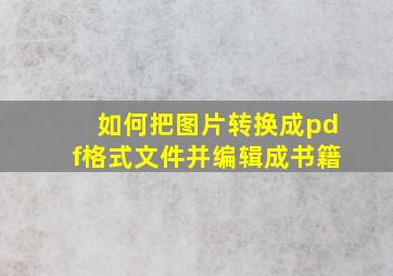 如何把图片转换成pdf格式文件并编辑成书籍