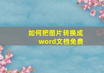 如何把图片转换成word文档免费