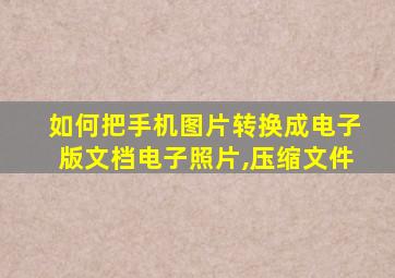 如何把手机图片转换成电子版文档电子照片,压缩文件