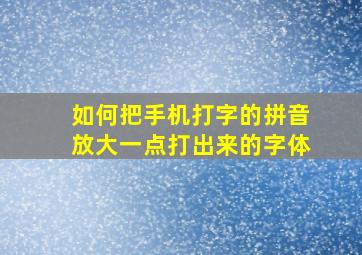 如何把手机打字的拼音放大一点打出来的字体