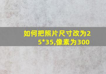 如何把照片尺寸改为25*35,像素为300