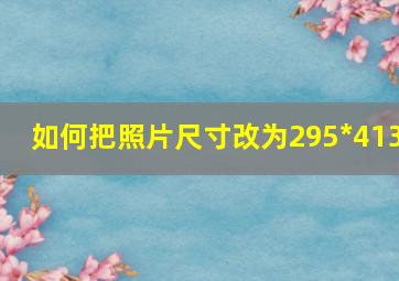 如何把照片尺寸改为295*413