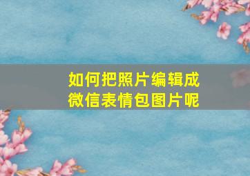 如何把照片编辑成微信表情包图片呢