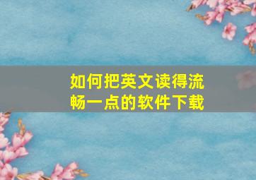 如何把英文读得流畅一点的软件下载