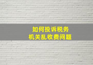 如何投诉税务机关乱收费问题