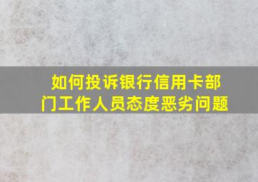 如何投诉银行信用卡部门工作人员态度恶劣问题