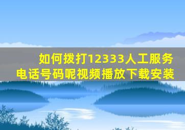 如何拨打12333人工服务电话号码呢视频播放下载安装