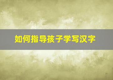 如何指导孩子学写汉字