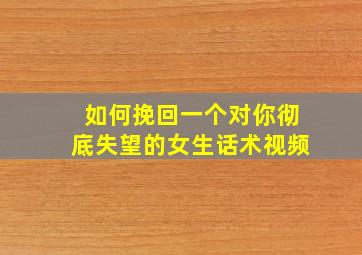 如何挽回一个对你彻底失望的女生话术视频