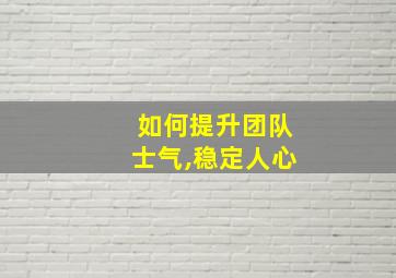 如何提升团队士气,稳定人心