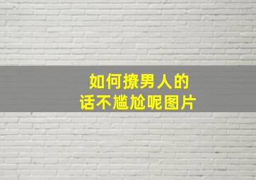 如何撩男人的话不尴尬呢图片