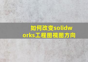 如何改变solidworks工程图视图方向