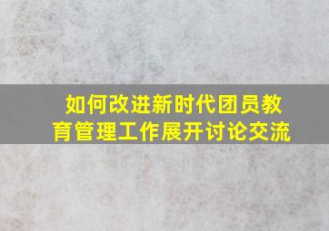 如何改进新时代团员教育管理工作展开讨论交流