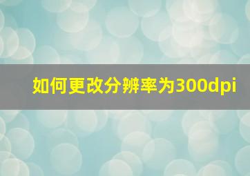 如何更改分辨率为300dpi