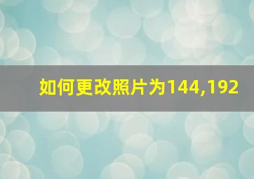 如何更改照片为144,192