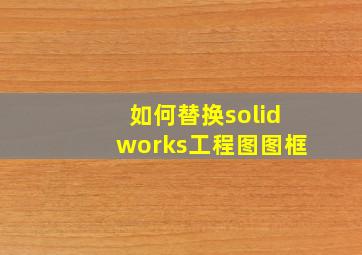 如何替换solidworks工程图图框