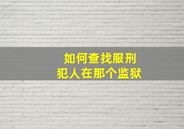 如何查找服刑犯人在那个监狱