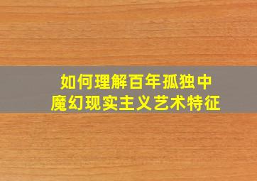 如何理解百年孤独中魔幻现实主义艺术特征