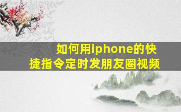 如何用iphone的快捷指令定时发朋友圈视频