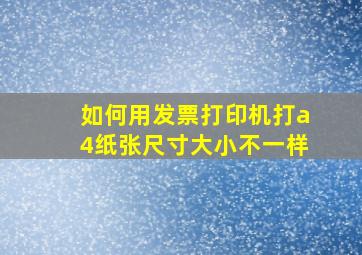 如何用发票打印机打a4纸张尺寸大小不一样