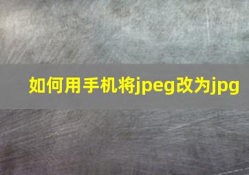 如何用手机将jpeg改为jpg