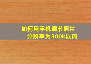 如何用手机调节照片分辨率为300k以内