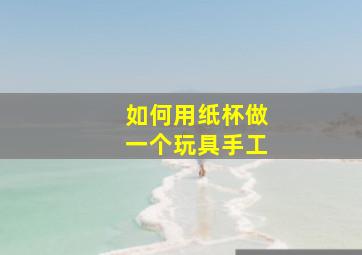 如何用纸杯做一个玩具手工