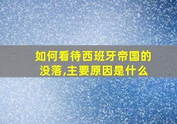 如何看待西班牙帝国的没落,主要原因是什么