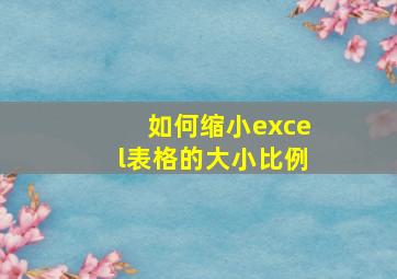 如何缩小excel表格的大小比例