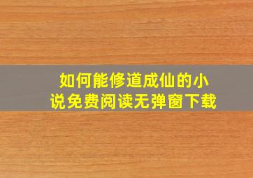 如何能修道成仙的小说免费阅读无弹窗下载