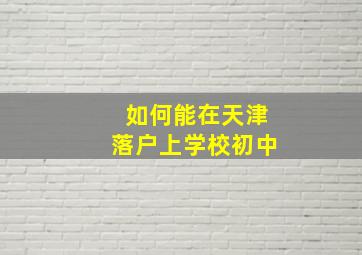 如何能在天津落户上学校初中