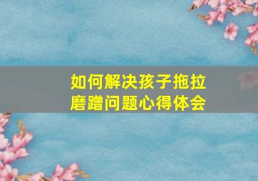 如何解决孩子拖拉磨蹭问题心得体会