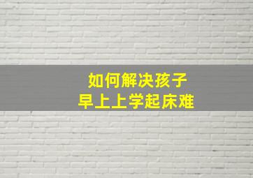 如何解决孩子早上上学起床难