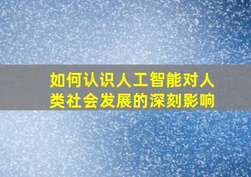 如何认识人工智能对人类社会发展的深刻影响