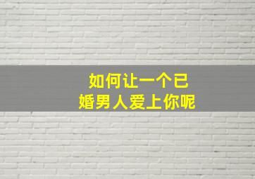 如何让一个已婚男人爱上你呢