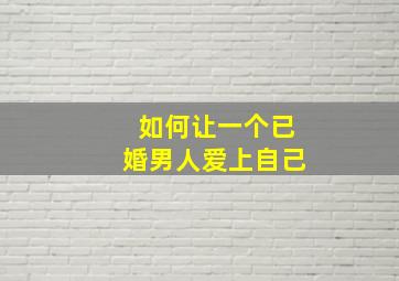 如何让一个已婚男人爱上自己