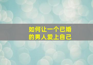 如何让一个已婚的男人爱上自己