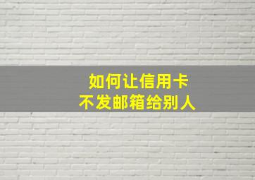 如何让信用卡不发邮箱给别人