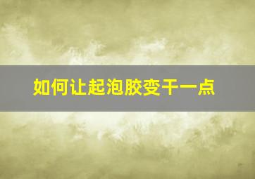 如何让起泡胶变干一点