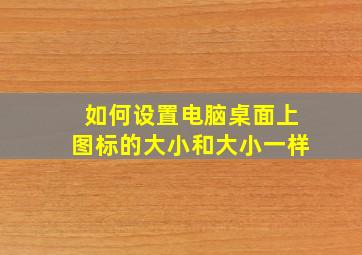 如何设置电脑桌面上图标的大小和大小一样